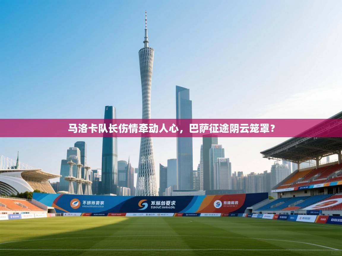 马洛卡队长伤情牵动人心，巴萨征途阴云笼罩？